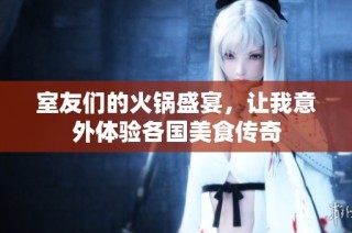 室友们的火锅盛宴，让我意外体验各国美食传奇