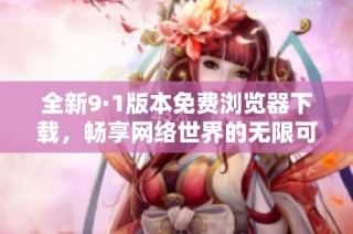 全新9·1版本免费浏览器下载，畅享网络世界的无限可能