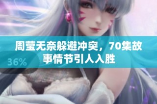周莹无奈躲避冲突，70集故事情节引人入胜