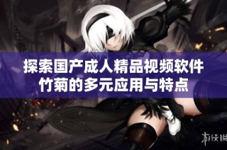探索国产成人精品视频软件竹菊的多元应用与特点
