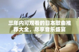 三年内可观看的日本歌曲推荐大全，尽享音乐盛宴