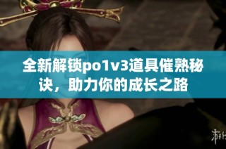 全新解锁po1v3道具催熟秘诀，助力你的成长之路