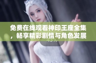 免费在线观看神印王座全集，畅享精彩剧情与角色发展