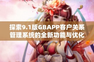 探索9.1版GBAPP客户关系管理系统的全新功能与优化体验