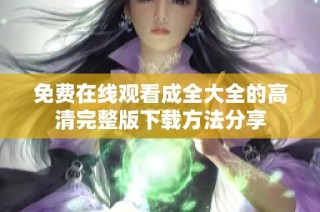 免费在线观看成全大全的高清完整版下载方法分享
