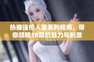 热播强伦人妻系列视频，带你领略18禁的魅力与刺激
