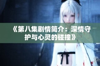 《第八集剧情简介：深情守护与心灵的碰撞》