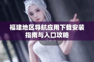 福建地区导航应用下载安装指南与入口攻略