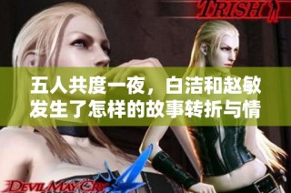 五人共度一夜，白洁和赵敏发生了怎样的故事转折与情感纠葛