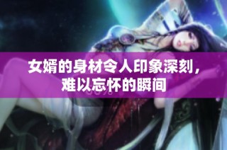 女婿的身材令人印象深刻，难以忘怀的瞬间