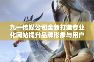 九一传媒公司全新打造专业化网站提升品牌形象与用户体验