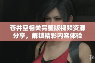 苍井空相关完整版视频资源分享，解锁精彩内容体验