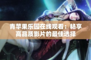 青苹果乐园在线观看：畅享高品质影片的最佳选择