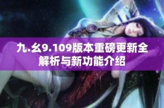 九.幺9.109版本重磅更新全解析与新功能介绍