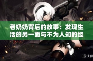 老奶奶背后的故事：发现生活的另一面与不为人知的经历