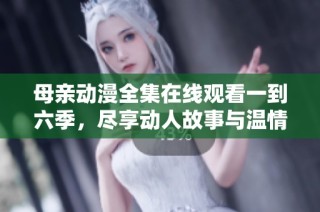 母亲动漫全集在线观看一到六季，尽享动人故事与温情时刻