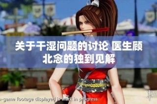 关于干湿问题的讨论 医生顾北念的独到见解