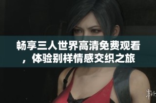 畅享三人世界高清免费观看，体验别样情感交织之旅