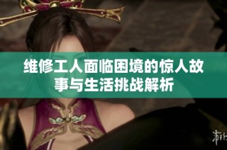 维修工人面临困境的惊人故事与生活挑战解析