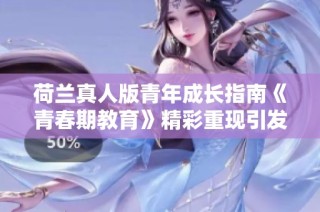 荷兰真人版青年成长指南《青春期教育》精彩重现引发热议