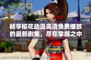 畅享樱花动漫高清免费播放的最新剧集，尽在掌握之中