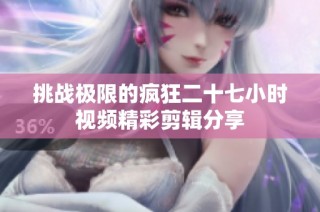 挑战极限的疯狂二十七小时视频精彩剪辑分享