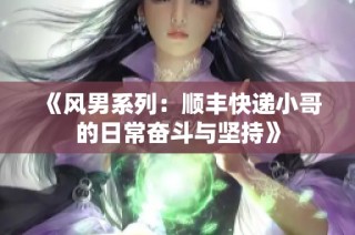 《风男系列：顺丰快递小哥的日常奋斗与坚持》