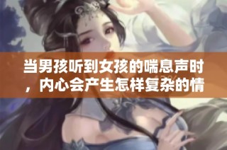 当男孩听到女孩的喘息声时，内心会产生怎样复杂的情感和反应