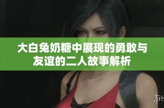 大白兔奶糖中展现的勇敢与友谊的二人故事解析