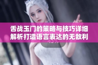 舌战玉门的策略与技巧详细解析打造语言表达的无敌利器