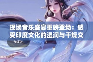现场音乐盛宴重磅登场：感受印度文化的湿润与干燥交织