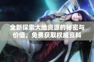 全新探索大地资源的秘密与价值，免费获取权威资料
