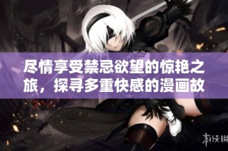 尽情享受禁忌欲望的惊艳之旅，探寻多重快感的漫画故事