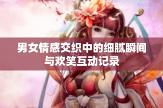 男女情感交织中的细腻瞬间与欢笑互动记录