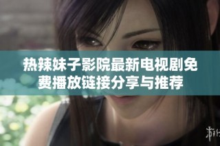 热辣妹子影院最新电视剧免费播放链接分享与推荐