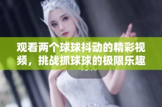 观看两个球球抖动的精彩视频，挑战抓球球的极限乐趣