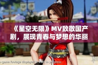 《星空无限》MV致敬国产剧，展现青春与梦想的华丽篇章