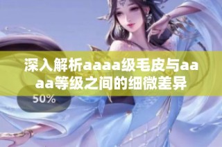 深入解析aaaa级毛皮与aaaa等级之间的细微差异