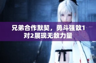 兄弟合作默契，勇斗强敌1对2展现无敌力量
