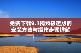 免费下载9.1视频极速版的安装方法与操作步骤详解