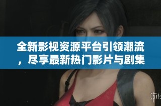 全新影视资源平台引领潮流，尽享最新热门影片与剧集
