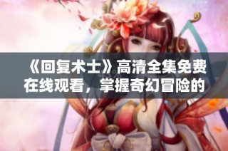 《回复术士》高清全集免费在线观看，掌握奇幻冒险的精彩瞬间
