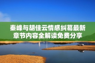 秦峰与胡佳云情感纠葛最新章节内容全解读免费分享