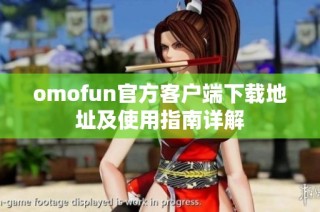 omofun官方客户端下载地址及使用指南详解