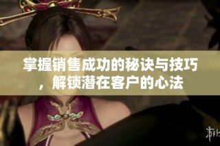 掌握销售成功的秘诀与技巧，解锁潜在客户的心法