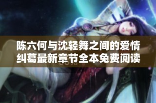 陈六何与沈轻舞之间的爱情纠葛最新章节全本免费阅读分享