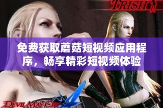免费获取蘑菇短视频应用程序，畅享精彩短视频体验