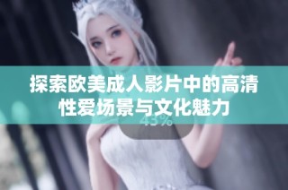 探索欧美成人影片中的高清性爱场景与文化魅力