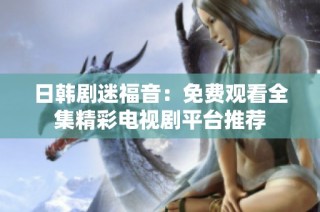 日韩剧迷福音：免费观看全集精彩电视剧平台推荐
