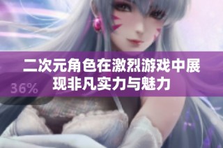 二次元角色在激烈游戏中展现非凡实力与魅力
